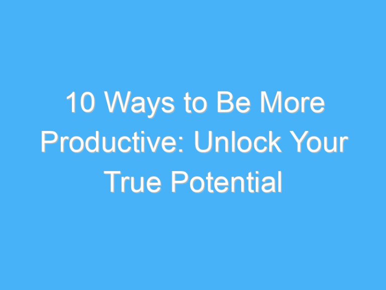 10 Ways to Be More Productive: Unlock Your True Potential