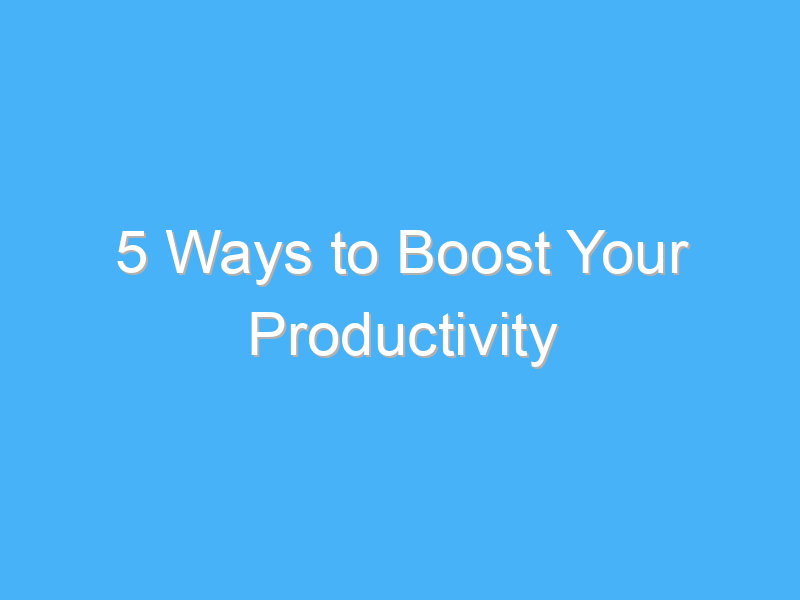 5 ways to boost your productivity 1034