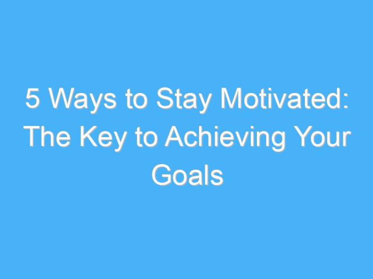 5 Ways to Stay Motivated: The Key to Achieving Your Goals