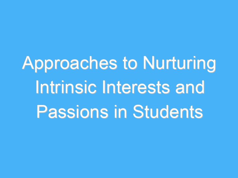 Approaches to Nurturing Intrinsic Interests and Passions in Students