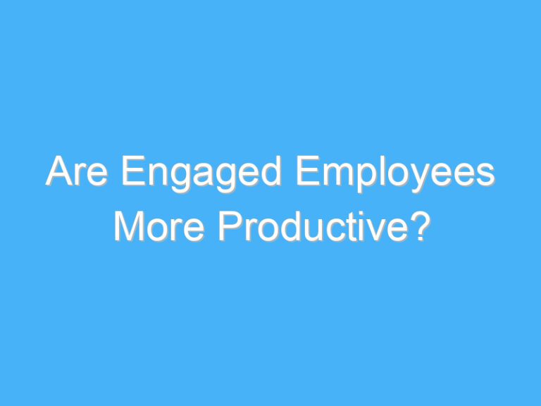 Are Engaged Employees More Productive?