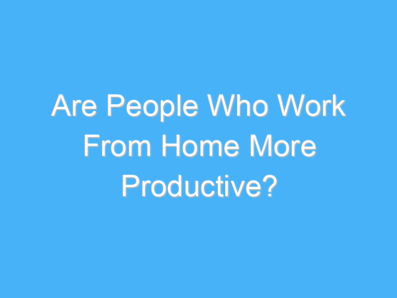 are people who work from home more productive 927