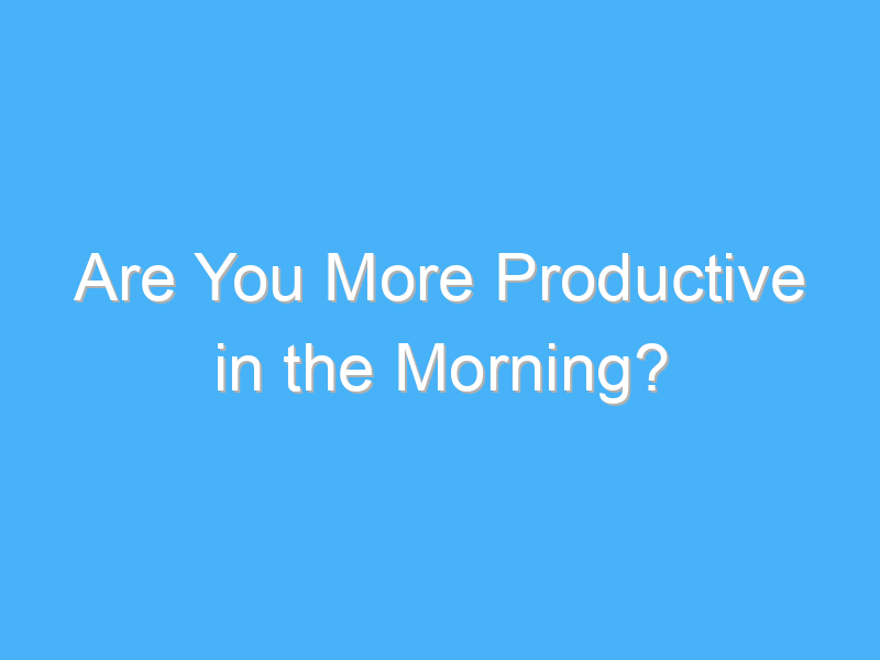 are you more productive in the morning 1025