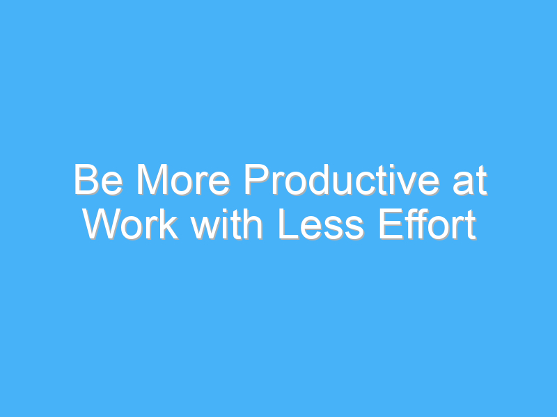 be more productive at work with less effort 1073