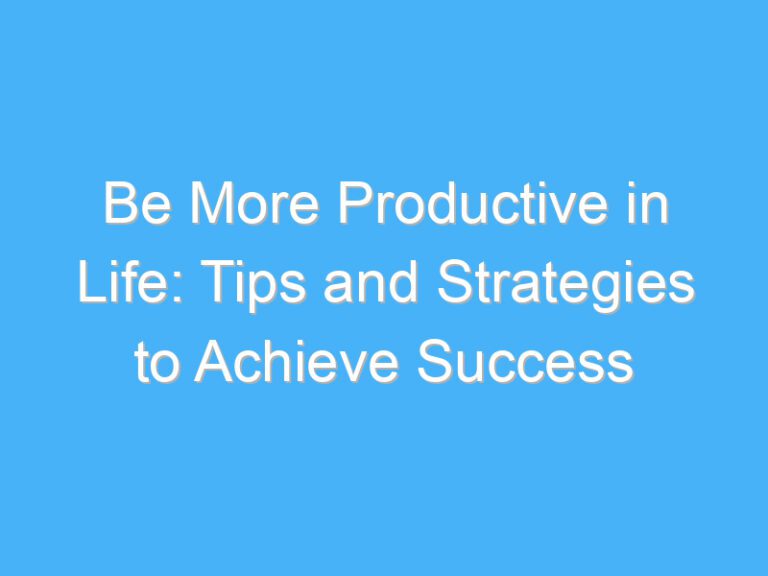 Be More Productive in Life: Tips and Strategies to Achieve Success