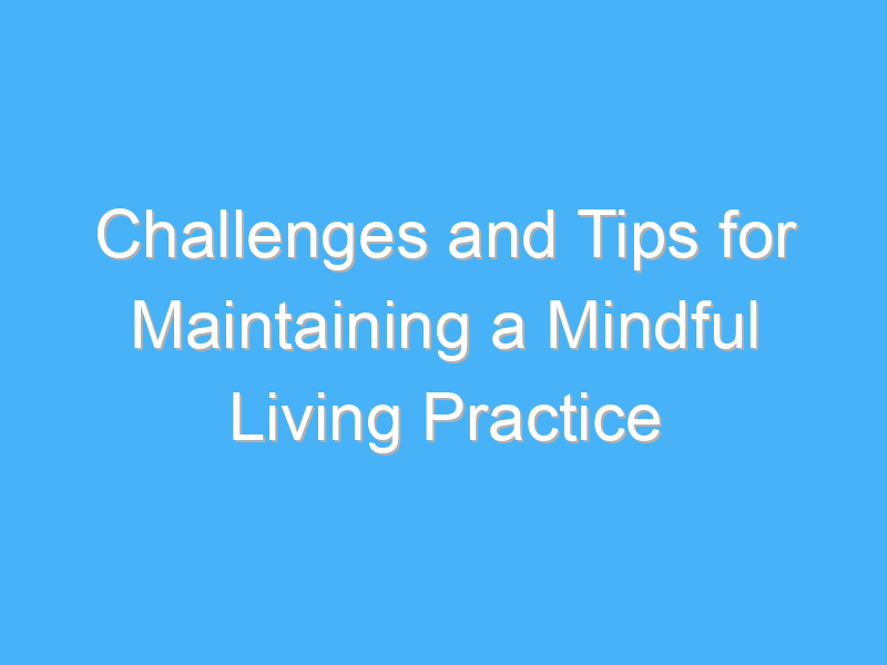 challenges and tips for maintaining a mindful living practice 3304 1