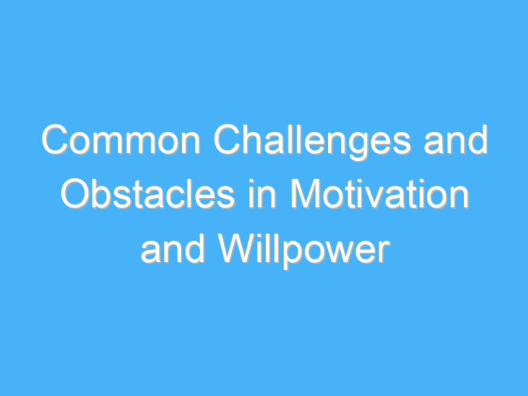 Common Challenges and Obstacles in Motivation and Willpower