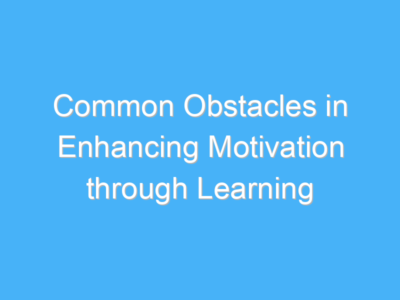 common obstacles in enhancing motivation through learning 2518 2