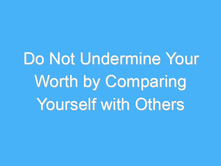 Do Not Undermine Your Worth by Comparing Yourself with Others