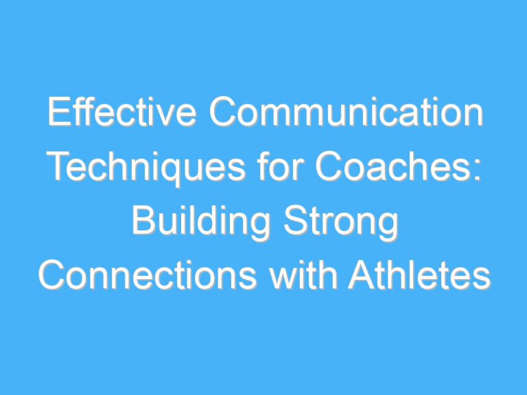 Effective Communication Techniques for Coaches: Building Strong Connections with Athletes