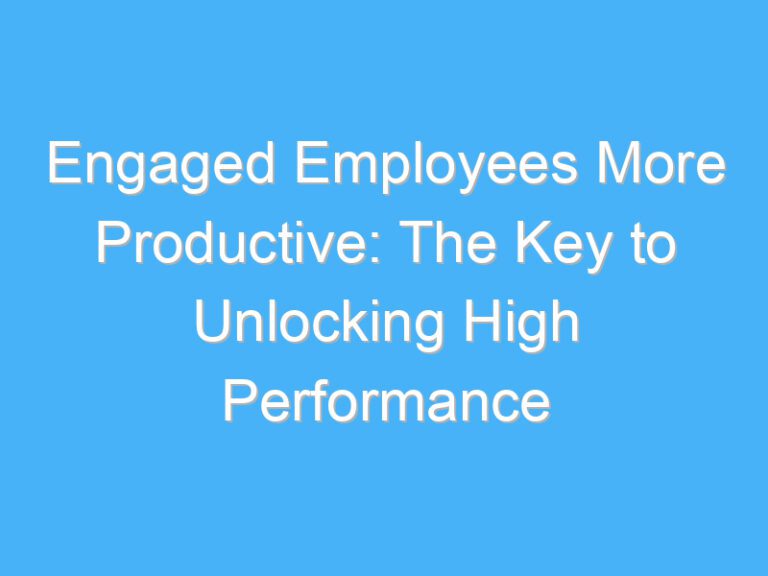 Engaged Employees More Productive: The Key to Unlocking High Performance