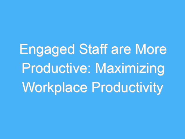 Engaged Staff are More Productive: Maximizing Workplace Productivity