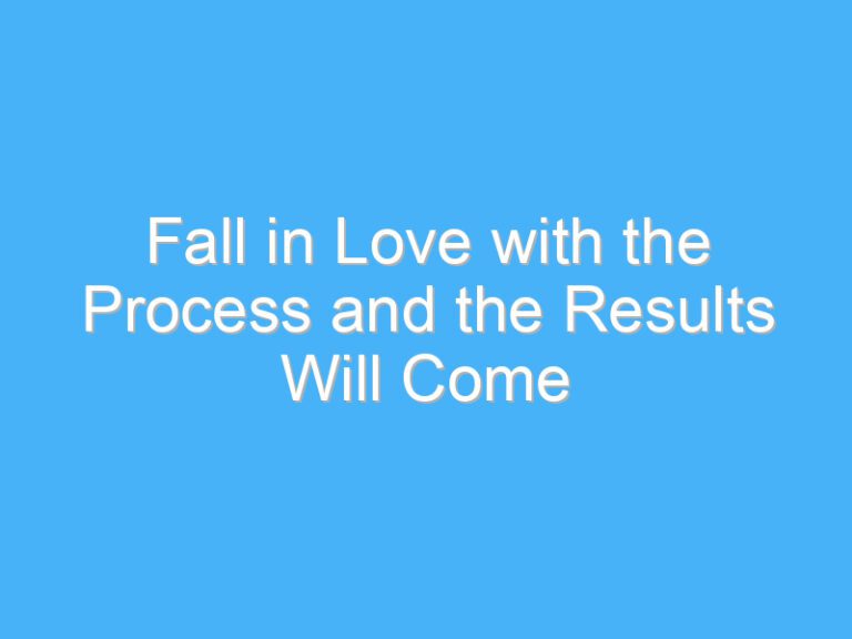 Fall in Love with the Process and the Results Will Come