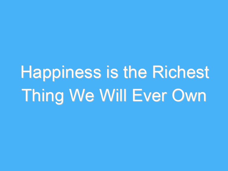 Happiness is the Richest Thing We Will Ever Own