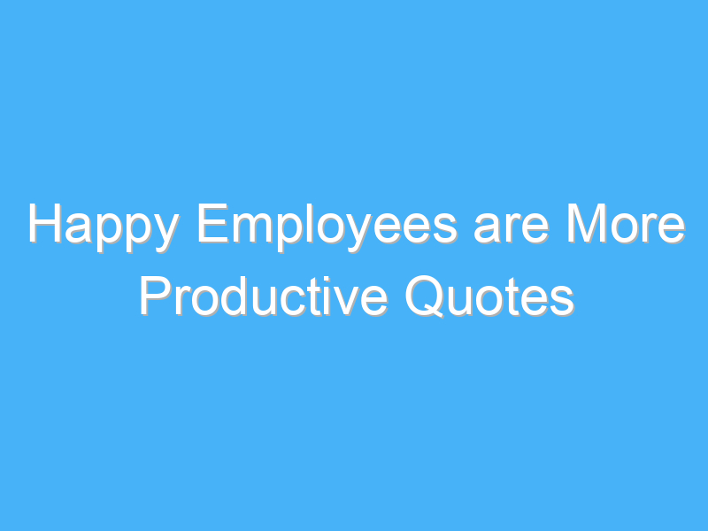 happy employees are more productive quotes 945