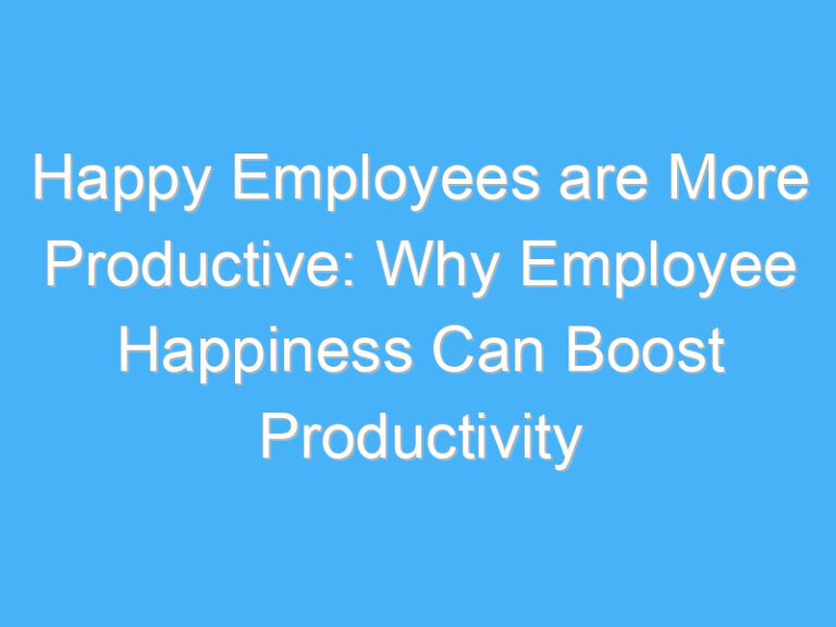Happy Employees are More Productive: Why Employee Happiness Can Boost Productivity