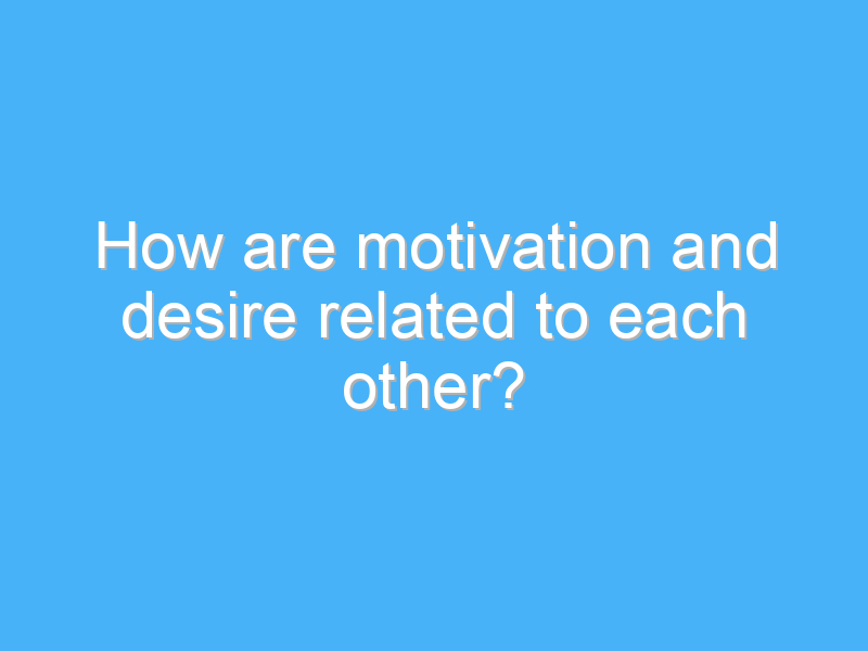 how are motivation and desire related to each other 2187 2