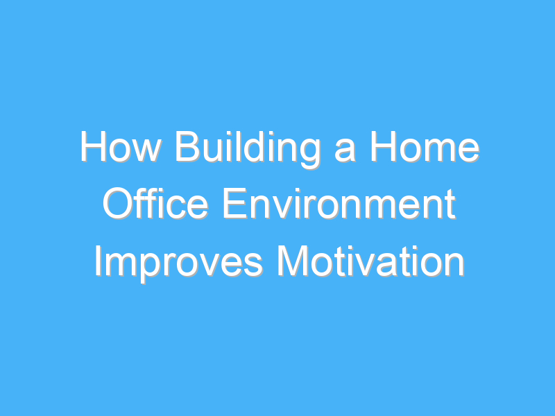 how building a home office environment improves motivation 2573