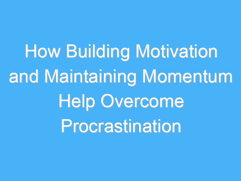 How Building Motivation and Maintaining Momentum Help Overcome Procrastination