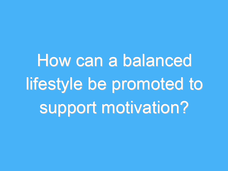 how can a balanced lifestyle be promoted to support motivation 3038