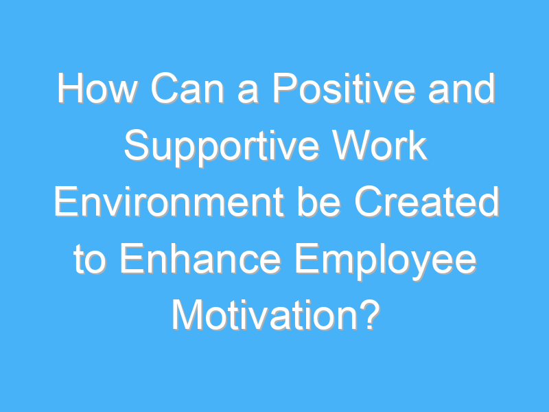 how can a positive and supportive work environment be created to enhance employee motivation 2241