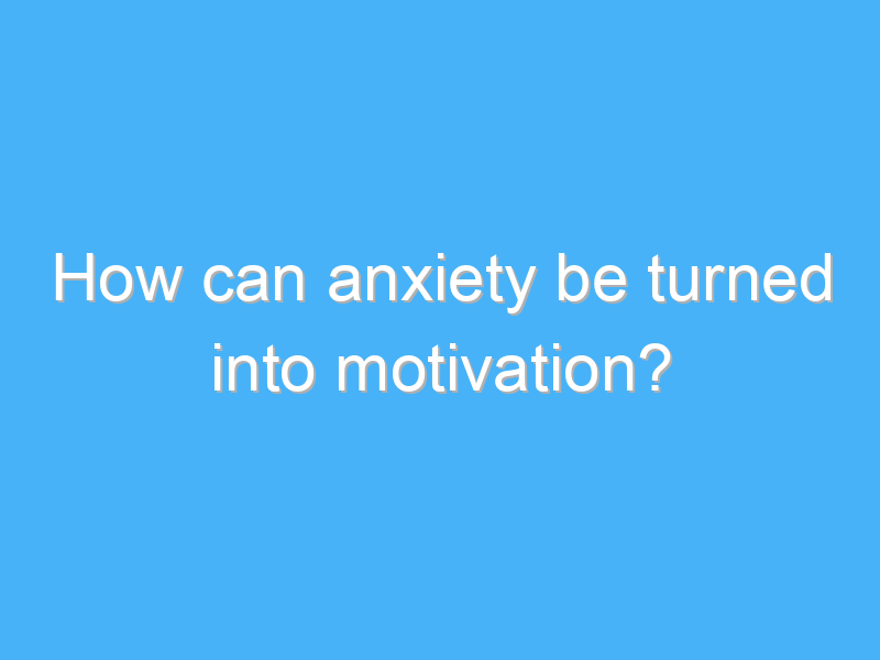 how can anxiety be turned into motivation 3044