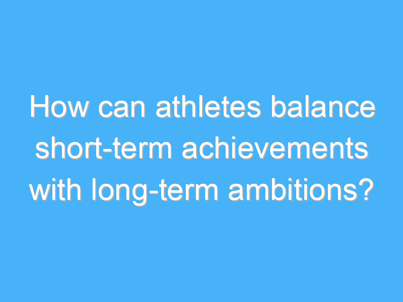 how can athletes balance short term achievements with long term ambitions 2609