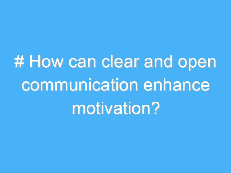 # How can clear and open communication enhance motivation?