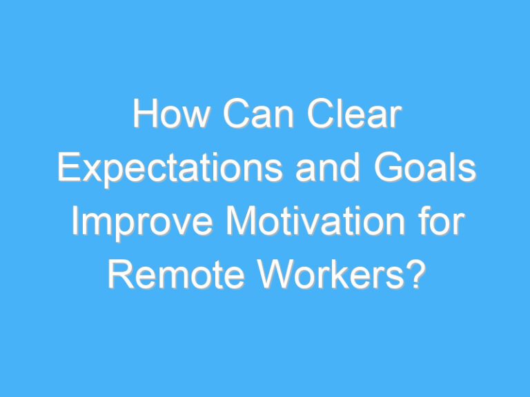 How Can Clear Expectations and Goals Improve Motivation for Remote Workers?