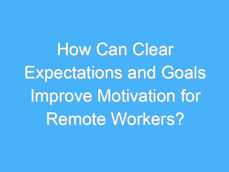 how can clear expectations and goals improve motivation for remote workers 2307