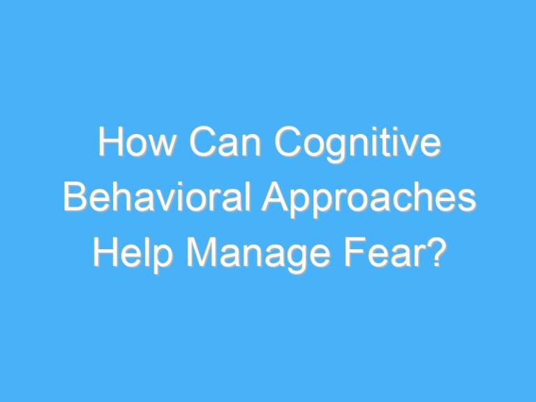 How Can Cognitive Behavioral Approaches Help Manage Fear?