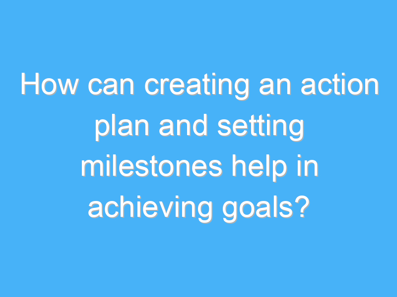 how can creating an action plan and setting milestones help in achieving goals 2099 1