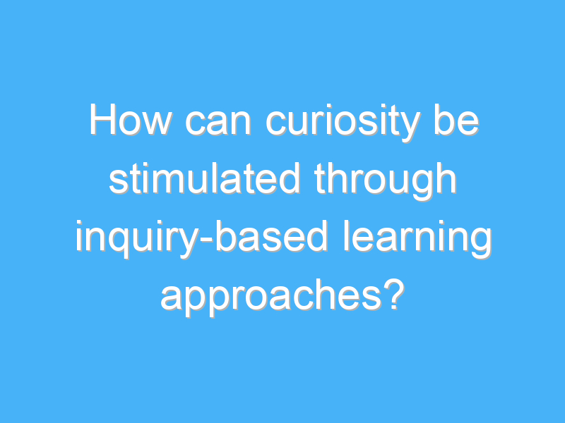 how can curiosity be stimulated through inquiry based learning approaches 2732