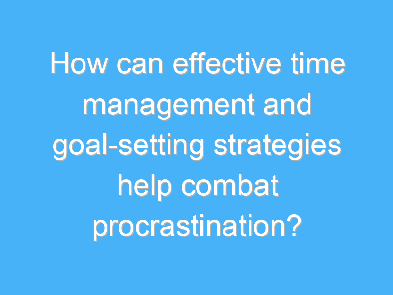 how can effective time management and goal setting strategies help combat procrastination 3197 3