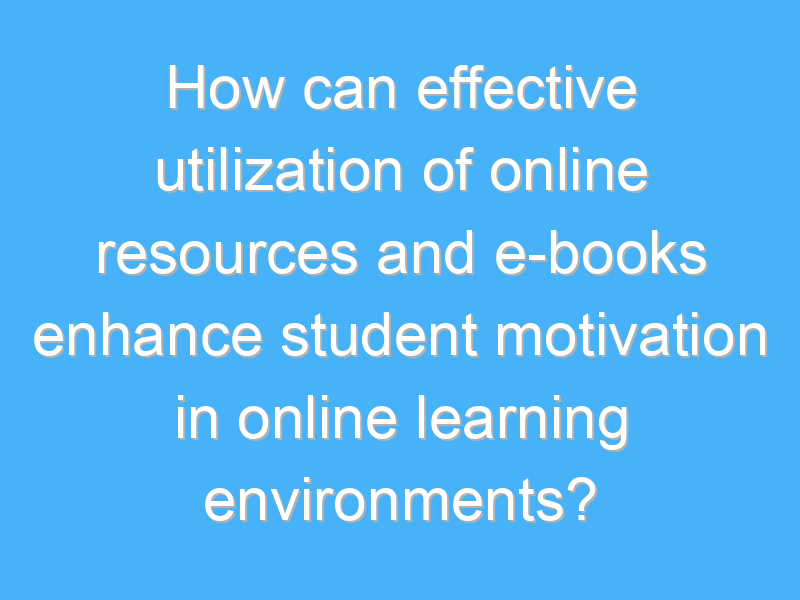 how can effective utilization of online resources and e books enhance student motivation in online learning environments 1668