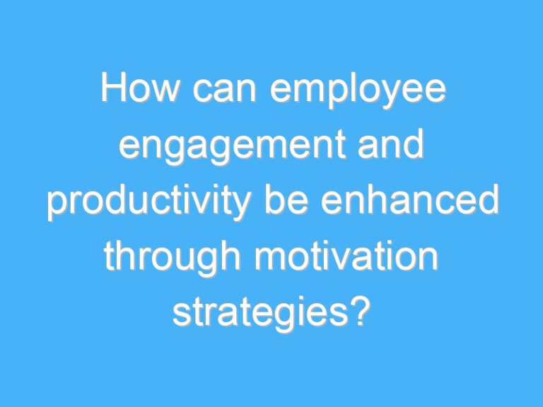 How can employee engagement and productivity be enhanced through motivation strategies?