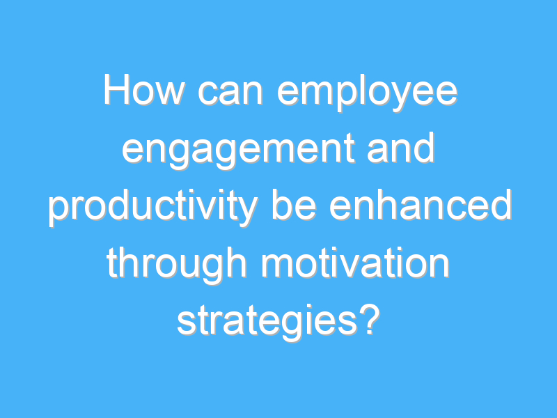 how can employee engagement and productivity be enhanced through motivation strategies 2357 2