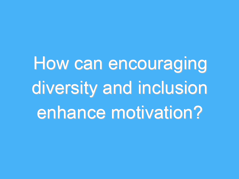 how can encouraging diversity and inclusion enhance motivation 2660 1