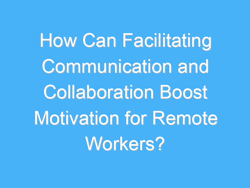 how can facilitating communication and collaboration boost motivation for remote workers 2210 3