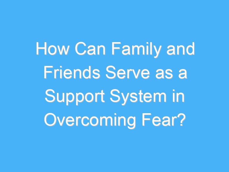 How Can Family and Friends Serve as a Support System in Overcoming Fear?