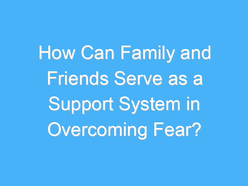 how can family and friends serve as a support system in overcoming fear 2096 1