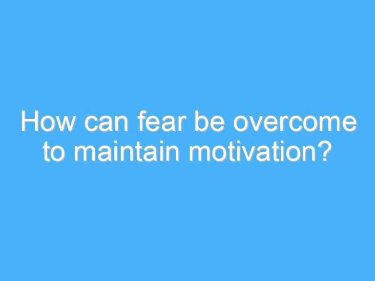 How can fear be overcome to maintain motivation?