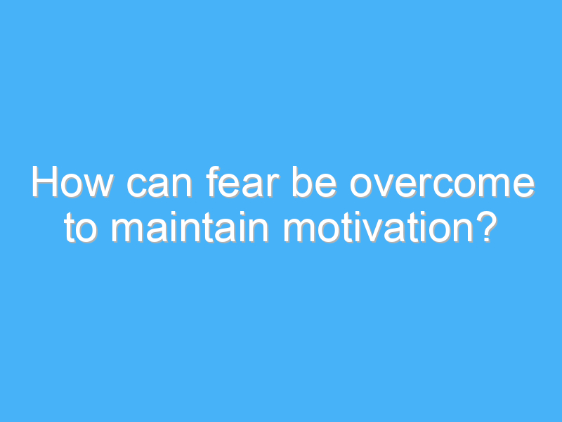 how can fear be overcome to maintain motivation 2974 1
