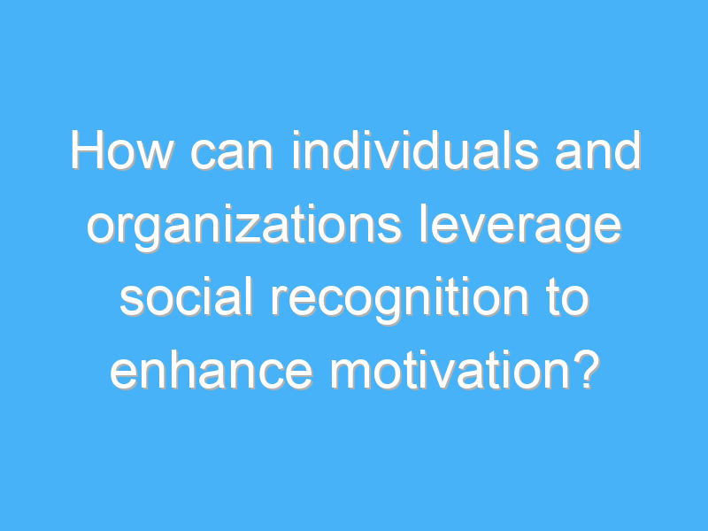how can individuals and organizations leverage social recognition to enhance motivation 2456