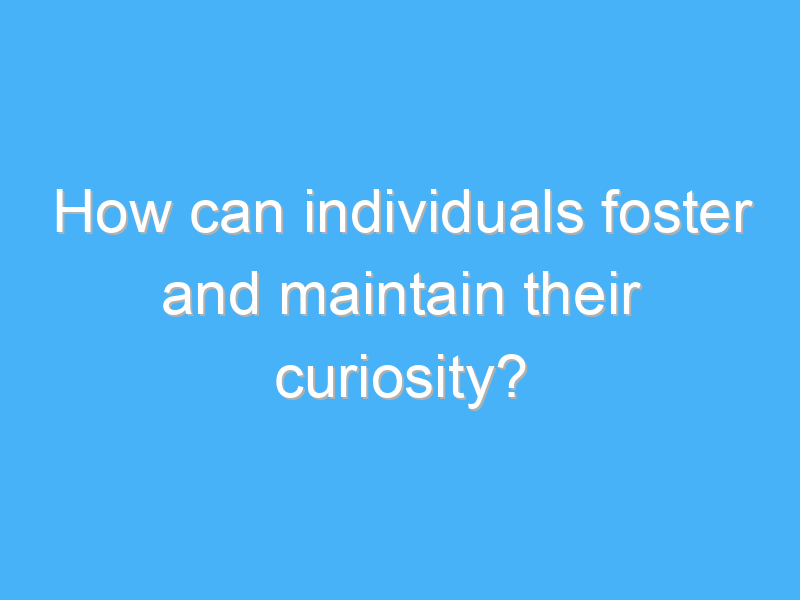 how can individuals foster and maintain their curiosity 2682