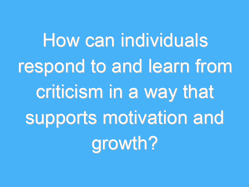 how can individuals respond to and learn from criticism in a way that supports motivation and growth 1690