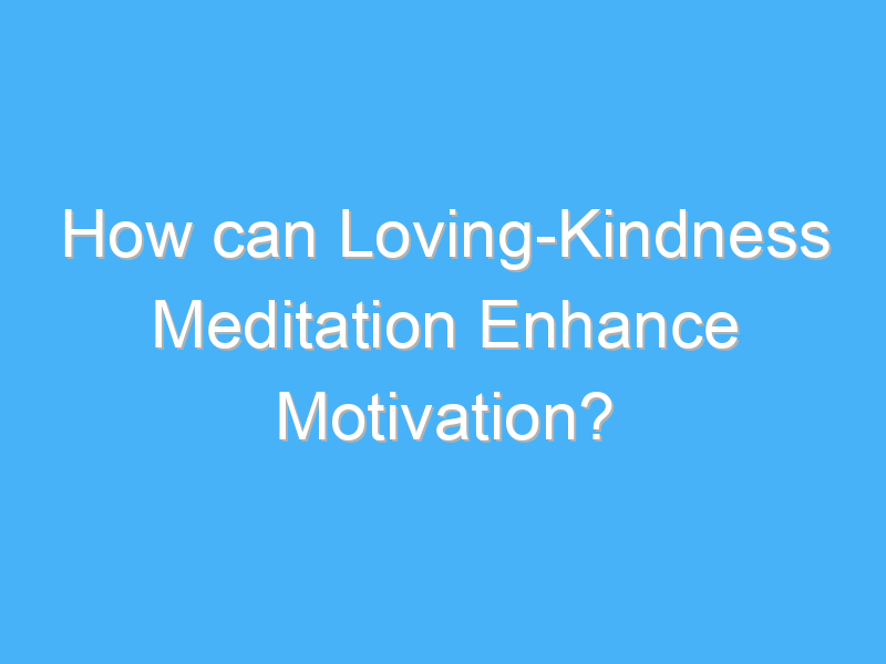 how can loving kindness meditation enhance motivation 2467