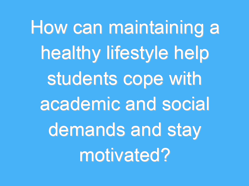how can maintaining a healthy lifestyle help students cope with academic and social demands and stay motivated 2315 2