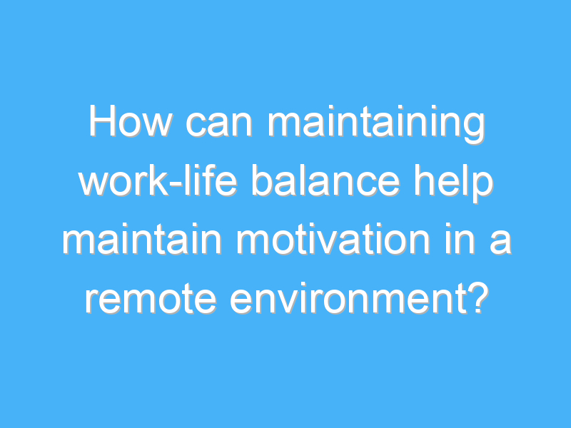 how can maintaining work life balance help maintain motivation in a remote environment 3081