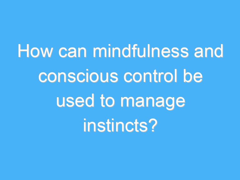 How can mindfulness and conscious control be used to manage instincts?